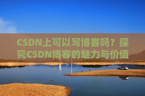CSDN上可以写博客吗？探究CSDN博客的魅力与价值